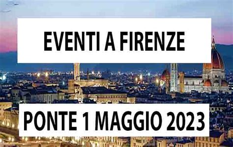 Eventi A Firenze Maggio Mercati Sagre Fiere E Mostre Cosa