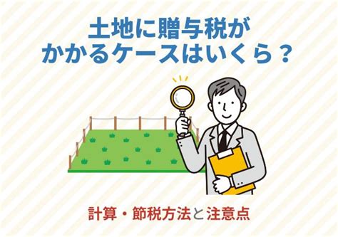 土地に贈与税がかかるケースはいくら？計算・節税方法と注意点