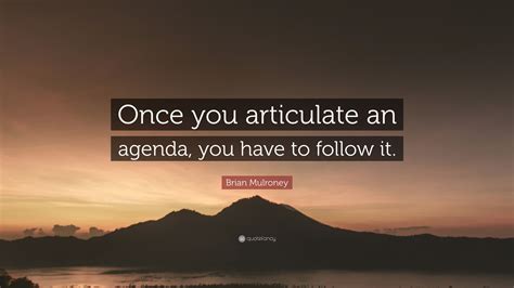 Brian Mulroney Quote Once You Articulate An Agenda You Have To