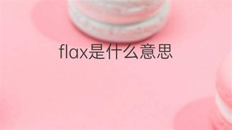 Flax是什么意思 Flax的翻译、读音、例句、中文解释 下午有课