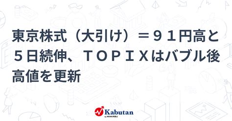 東京株式（大引け）＝91円高と5日続伸、topixはバブル後高値を更新 市況 株探ニュース