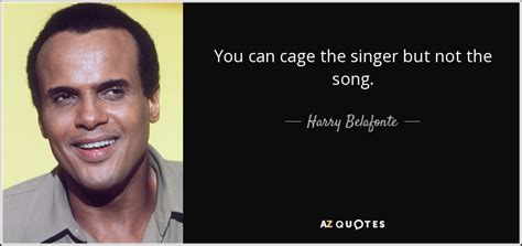 Harry Belafonte quote: You can cage the singer but not the song.