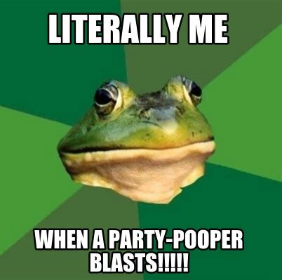 Meme Maker - Literally Me when a party-pooper blasts!!!!! Meme Generator!