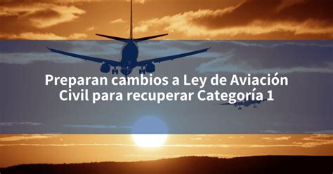 Preparan Cambios A Ley De Aviación Civil Para Recuperar Categoría 1