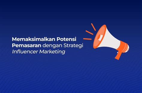 Memaksimalkan Potensi Pemasaran Dengan Strategi Influencer Marketing