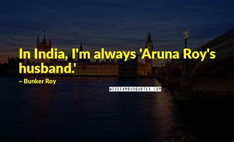 Bunker Roy Quotes: In India, I'm always 'Aruna Roy's husband.'