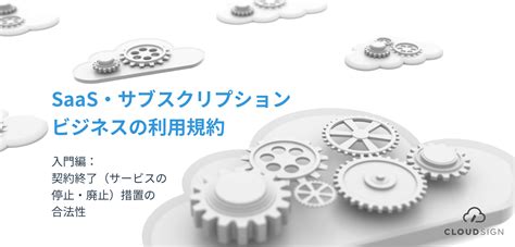 Saas・サブスクリプションビジネスの利用規約—契約終了（サービスの停止・廃止）措置の合法性 クラウドサイン