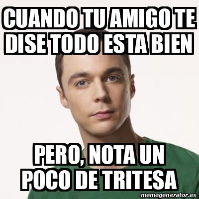 Meme Sheldon Cooper Cuando Tu Amigo Te Dise Todo Esta Bien Pero Nota