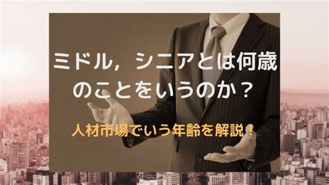 ミドル，シニアとは何歳のことをいうのか？ 人材市場でいう年齢を解説！ ミドル・シニアの転職体験記