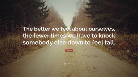 Odetta Quote: “The better we feel about ourselves, the fewer times we have to knock somebody ...