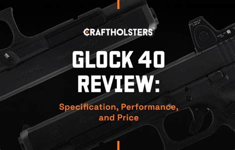 Glock 40 Review: Specification, Performance, and Price | Craft Holsters®