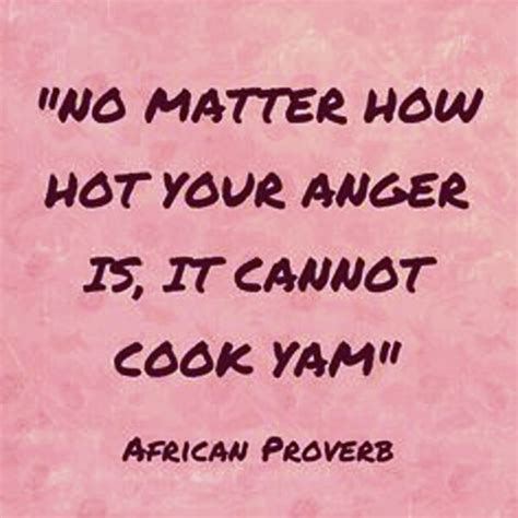 No Matter How Hot Your Anger Is It Cannot Cook Yam African Proverb