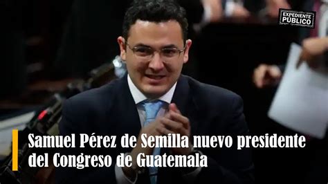 Samuel Pérez De Semilla Nuevo Presidente Del Congreso De Guatemala