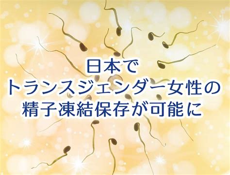 日本国内でトランスジェンダー女性の精子凍結保存が可能に Ivfサポートセンター 卵子提供 精子提供 代理出産日本語サポートエージェンシー