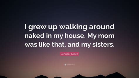 Jennifer L Pez Quote I Grew Up Walking Around Naked In My House My