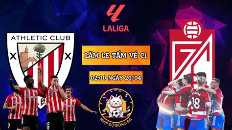 NHẬN ĐỊNH ATHLETIC BILBAO VS GRANADA 02 00 NGÀY 20 04 SOI KÈO VÒNG