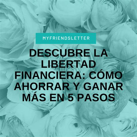 Descubre La Libertad Financiera Cómo Ahorrar Y Ganar Más En 5 Pasos