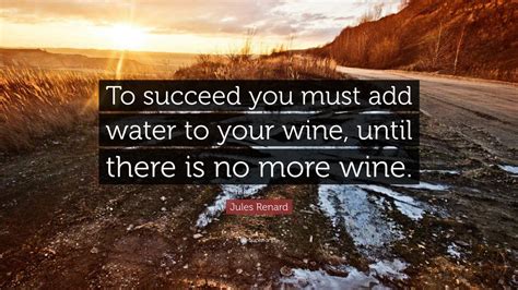 Jules Renard Quote To Succeed You Must Add Water To Your Wine Until