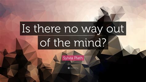 Sylvia Plath Quote Is There No Way Out Of The Mind