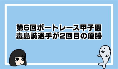 第6回ボートレース甲子園は毒島誠選手が2度目の優勝 テイモン