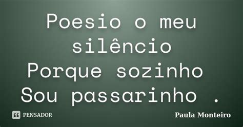 Poesio O Meu Silêncio Porque Sozinho Paula Monteiro Pensador