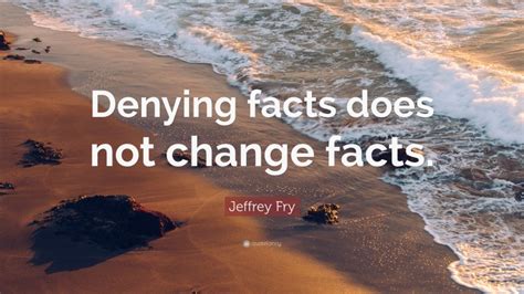 Jeffrey Fry Quote Denying Facts Does Not Change Facts