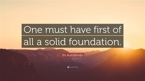 Sri Aurobindo Quote One Must Have First Of All A Solid Foundation