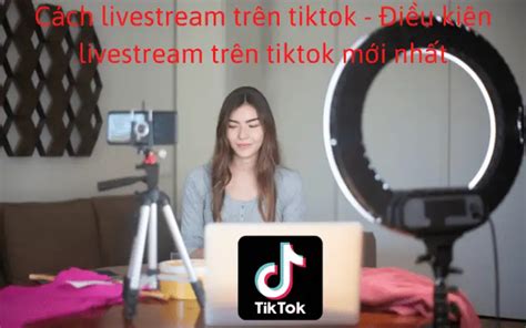 Cách Livestream Trên Tiktok Điều Kiện Livestream Trên Tiktok Mới Nhất