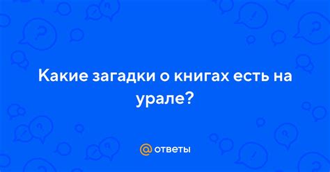 Ответы Mail: Какие загадки о книгах есть на урале?