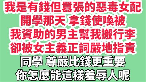 我是有錢但囂張的惡毒女配。開學那天，拿錢使喚被我資助的男主幫我搬行李。卻被女主義正詞嚴地指責：「同學，尊嚴比錢更重要，你怎麼能這樣羞辱人呢