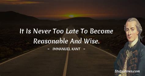 It Is Never Too Late To Become Reasonable And Wise Immanuel Kant Quotes