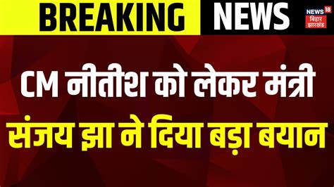 Breaking News Cm Nitish को लेकर मंत्री Sanjay Jha ने कह दी बड़ी बात