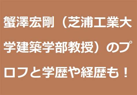 蟹澤宏剛（芝浦工業大学建築学部教授）のプロフは？学歴や経歴についても！ あずきブログ