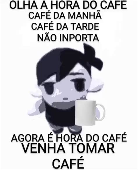 OLHA A HORA DO CAFE CAFÉ DA MANHÃ CAFÉ DA TARDE NÃO INPORTA DO CAFÉ RA