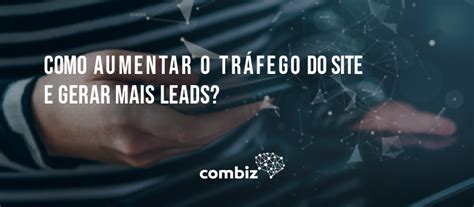 Como Aumentar O Tráfego Do Site E Gerar Mais Leads Combiz Marketing