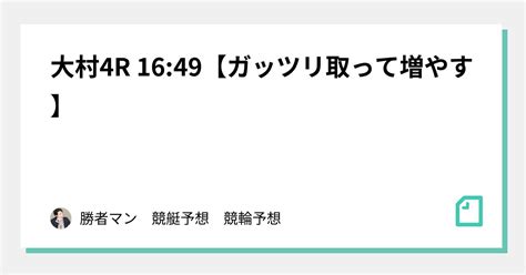 大村4r 16 49【ガッツリ取って増やす】｜勝者マン 競艇予想 競輪予想 競馬予想