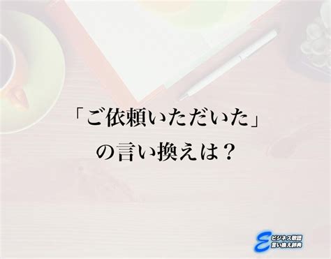 「ご依頼いただいた」の言い換え語のおすすめ・ビジネスでの言い換えやニュアンスの違いも解釈 E ビジネス敬語言い換え辞典