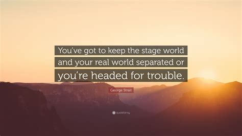 George Strait Quote Youve Got To Keep The Stage World And Your Real