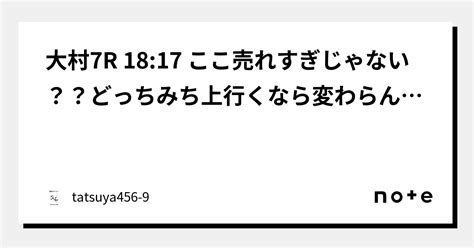 大村7r 18 17 ここ売れすぎじゃない？？どっちみち上行くなら変わらんやろ14点｜tatsuya456 9｜note