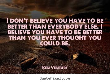 Quotes About Motivational I Don T Believe You Have To Be Better Than