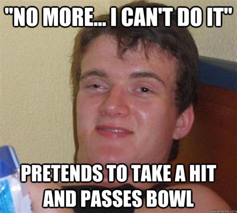 "No more... I can't do it" Pretends to take a hit and passes bowl - 10 Guy - quickmeme