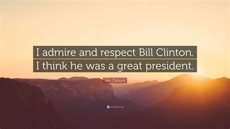 Jim Clyburn Quote I Admire And Respect Bill Clinton I Think He Was A