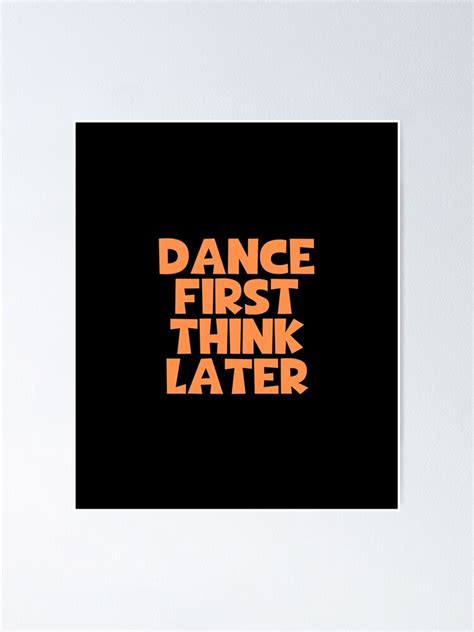 Dance First Think Later Poster For Sale By Journeycreative Redbubble