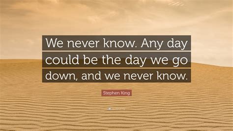 Stephen King Quote We Never Know Any Day Could Be The Day We Go Down