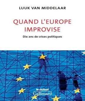 Quand L Europe Improvise Dix Ans De Crises Politiques Luuk Van