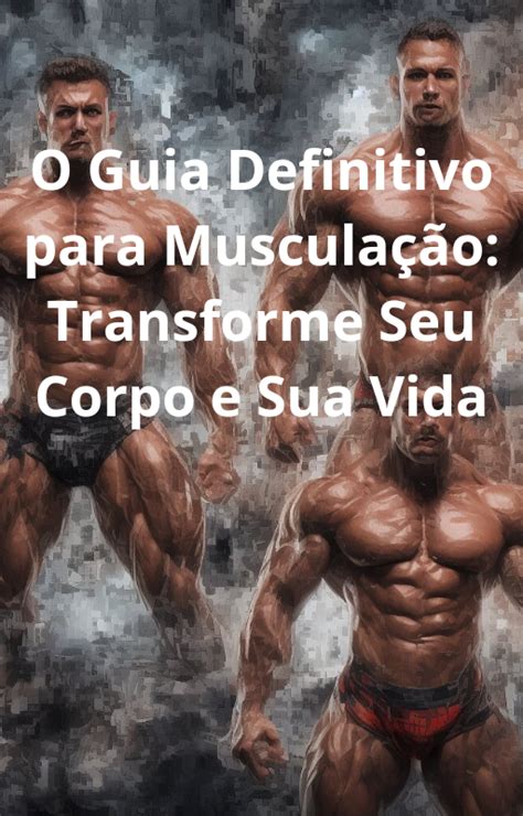 O Guia Definitivo Para Muscula O Transforme Seu Corpo E Sua Vida