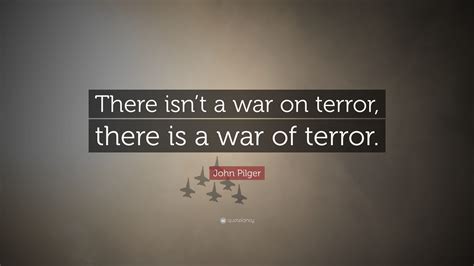 John Pilger Quote “there Isnt A War On Terror There Is A War Of Terror”