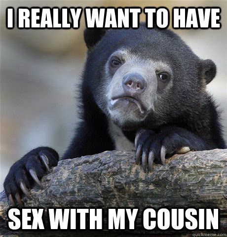 I Really Want To Have Sex With My Cousin Confession Bear Quickmeme