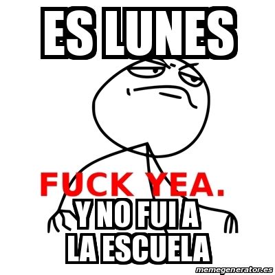 Meme Fuck Yea Es Lunes Y No Fui A La Escuela