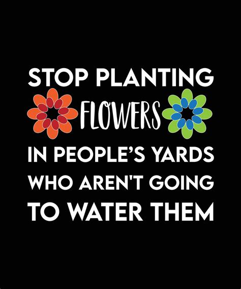 STOP PLANTING FLOWERS IN PEOPLE'S YARDS WHO AREN'T GOING TO WATER THEM
